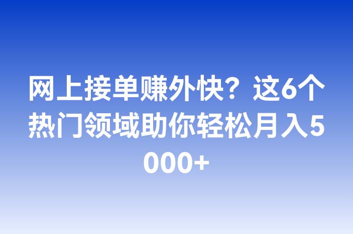 网上接单赚外快？这6个热门领域助你轻松月入5000+