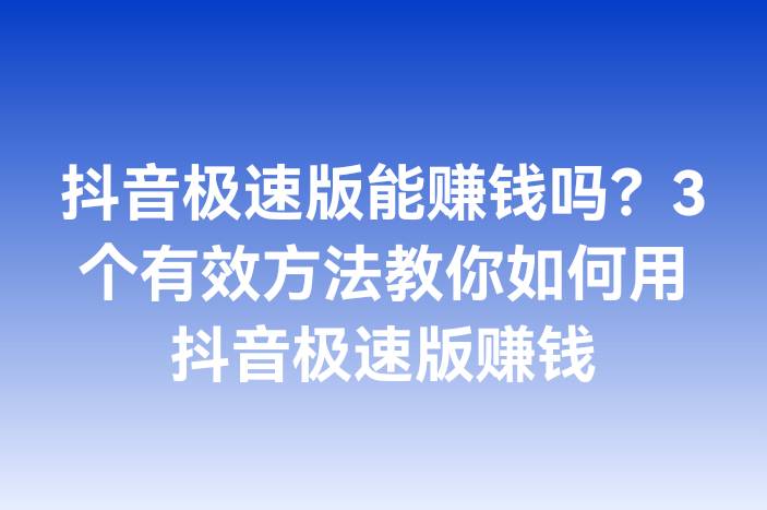 抖音极速版能赚钱吗？3个有效方法教你如何用抖音极速版赚钱