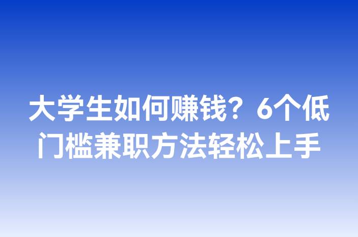 大学生如何赚钱？6个低门槛兼职方法轻松上手