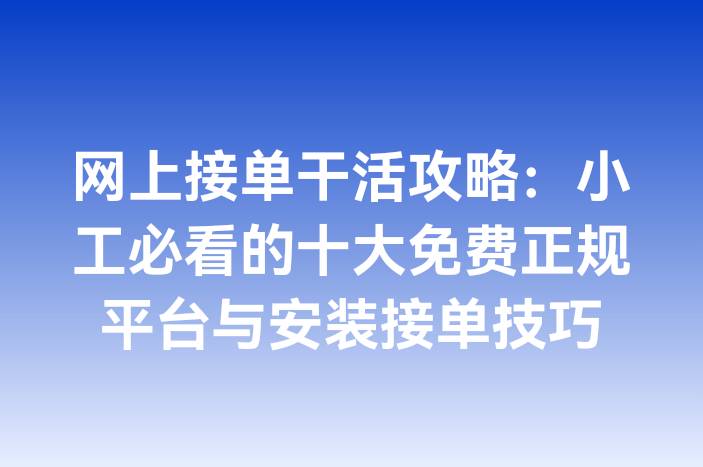 网上接单干活攻略：小工必看的十大免费正规平台与安装接单技巧