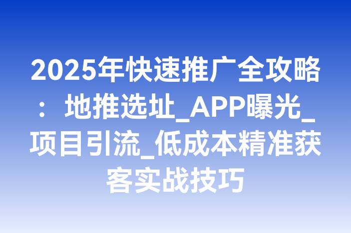 2025年快速推广全攻略：地推选址_APP曝光_项目引流_低成本精准获客实战技巧