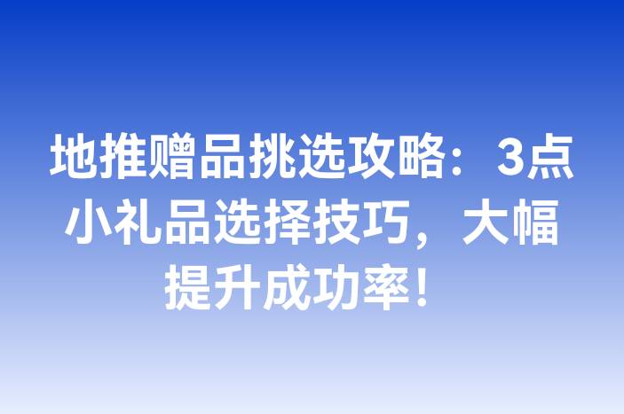 地推赠品挑选攻略：3点小礼品选择技巧，大幅提升成功率！