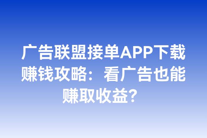 广告联盟接单APP下载赚钱攻略：看广告也能赚取收益？