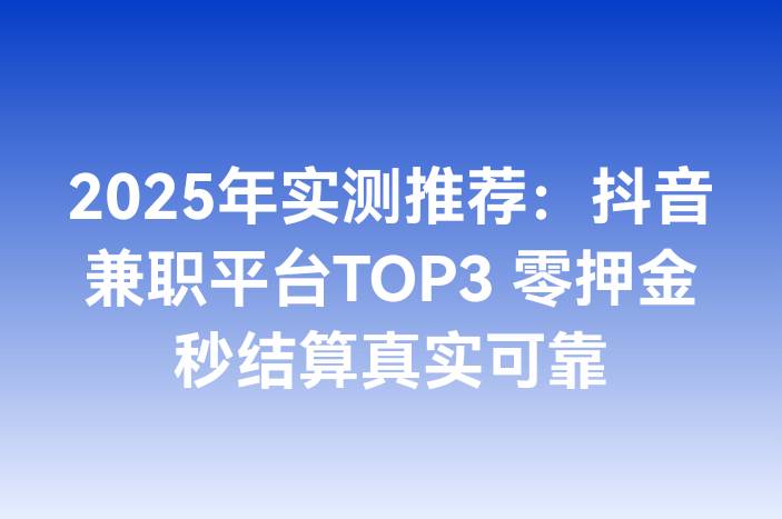 2025年实测推荐：抖音兼职平台TOP3 零押金秒结算真实可靠