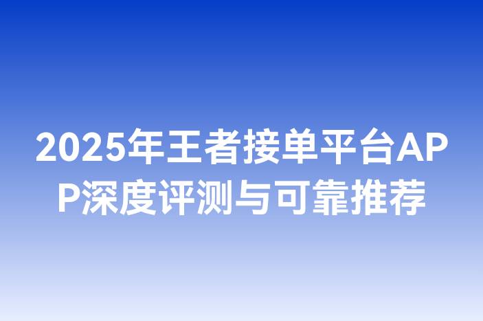 2025年王者接单平台APP深度评测与可靠推荐