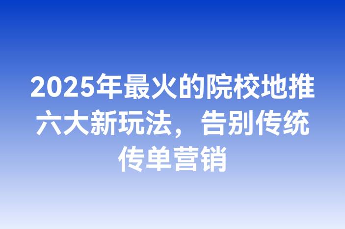 2025年最火的院校地推六大新玩法，告别传统传单营销