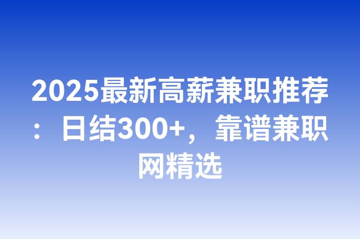 2025最新高薪兼职推荐：日结300+，靠谱兼职网精选