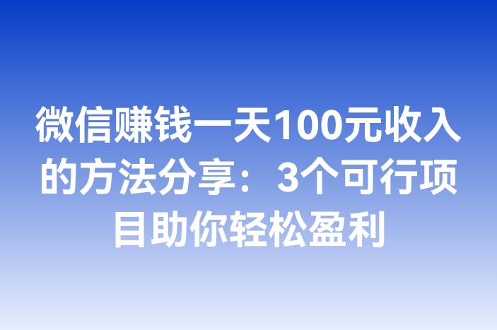 微信赚钱一天100元收入的方法分享：3个可行项目助你轻松盈利