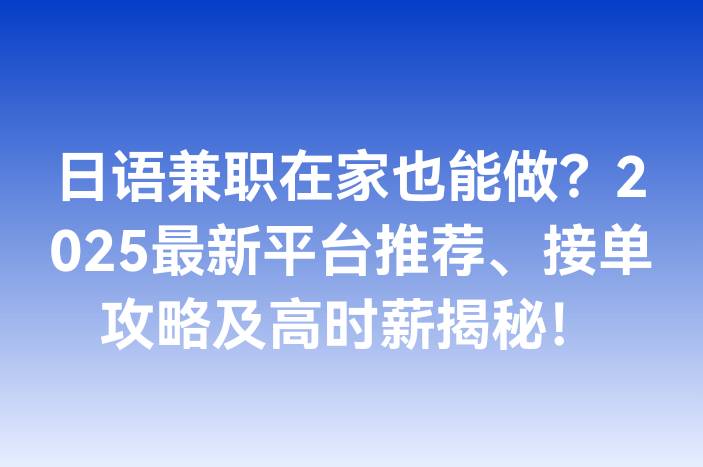 日语兼职在家也能做？2025最新平台推荐、接单攻略及高时薪揭秘！