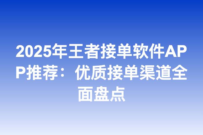 2025年王者接单软件APP推荐：优质接单渠道全面盘点