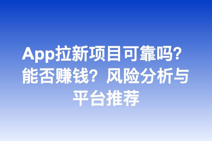 App拉新项目可靠吗？能否赚钱？风险分析与平台推荐-企谈