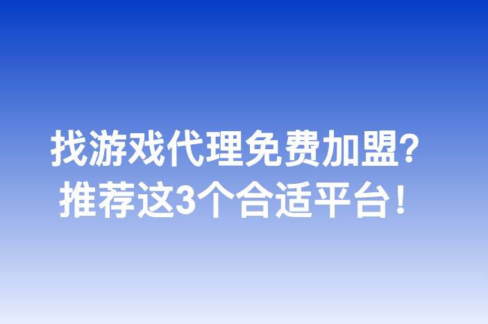 找游戏代理免费加盟？推荐这3个合适平台！-企谈