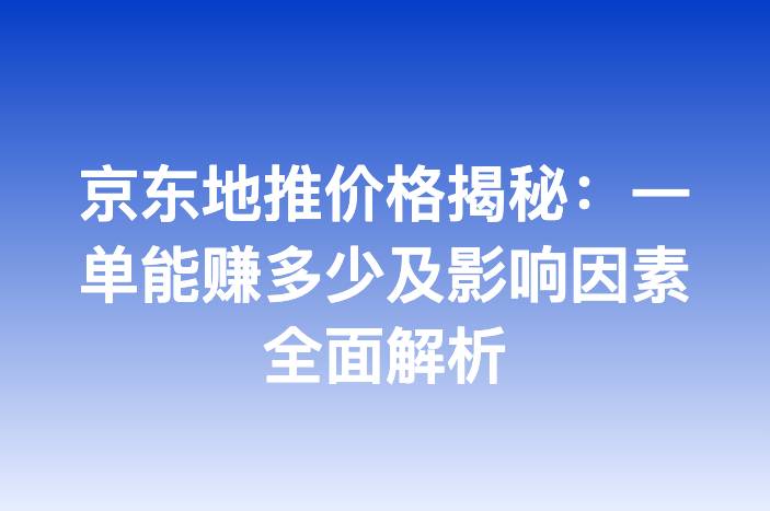 京东地推价格揭秘：一单能赚多少及影响因素全面解析