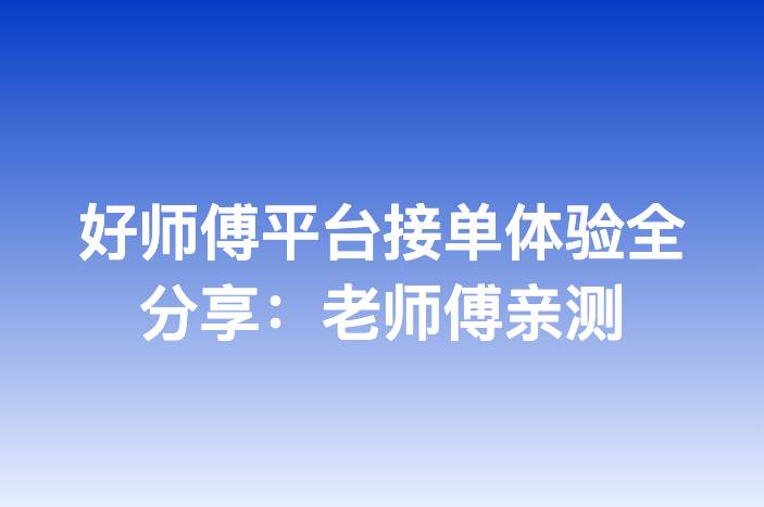 好师傅平台接单体验全分享：老师傅亲测