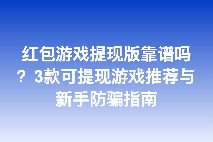 红包游戏提现版靠谱吗？3款可提现游戏推荐与新手防骗指南-企谈