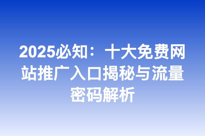 2025必知：十大免费网站推广入口揭秘与流量密码解析