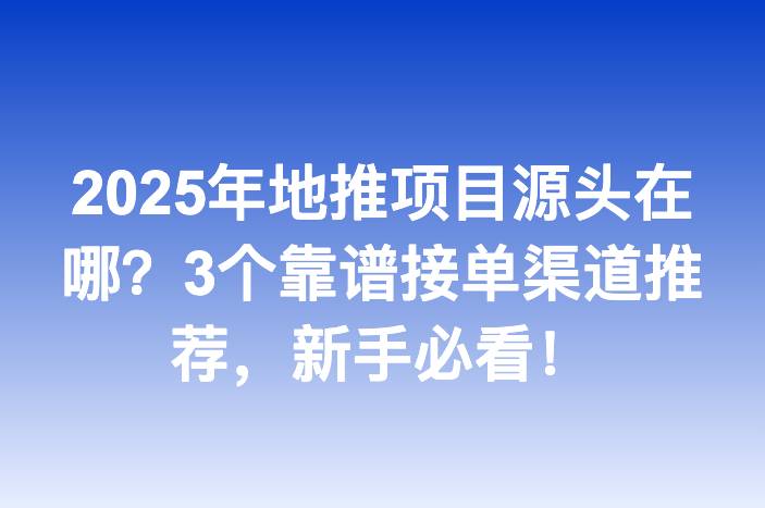 2025年地推项目源头在哪？3个靠谱接单渠道推荐，新手必看！