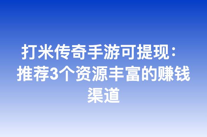 打米传奇手游可提现：推荐3个资源丰富的赚钱渠道