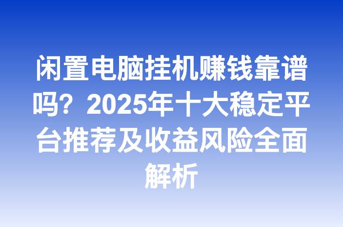 闲置电脑挂机赚钱靠谱吗？2025年十大稳定平台推荐及收益风险全面解析
