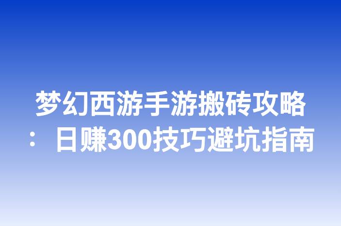 梦幻西游手游搬砖攻略：日赚300技巧避坑指南