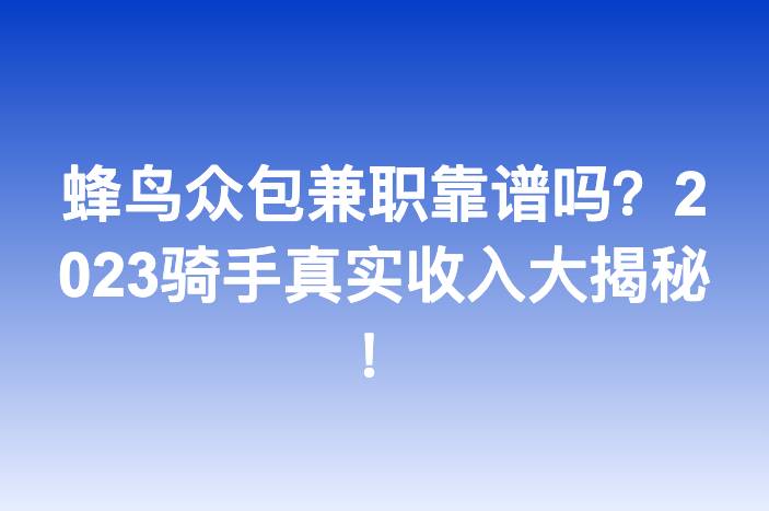 蜂鸟众包兼职靠谱吗？2023骑手真实收入大揭秘！