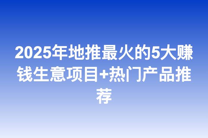2025年地推最火的5大赚钱生意项目+热门产品推荐