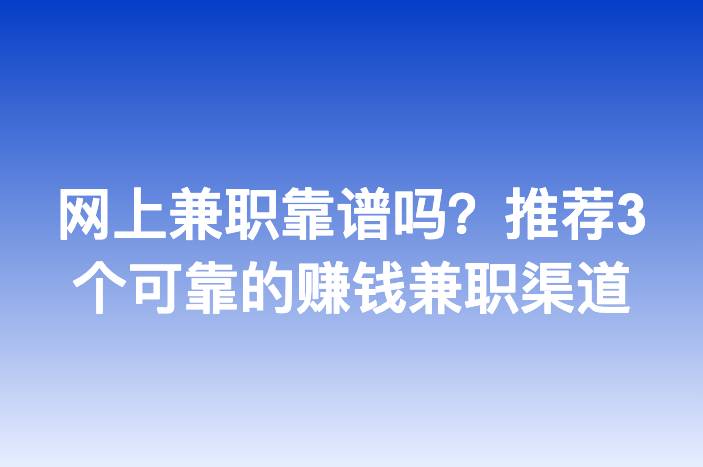 网上兼职靠谱吗？推荐3个可靠的赚钱兼职渠道-企谈