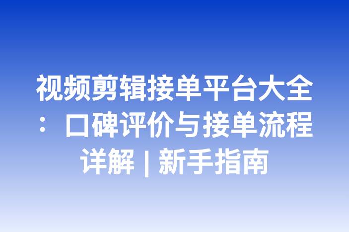 视频剪辑接单平台大全：口碑评价与接单流程详解 | 新手指南