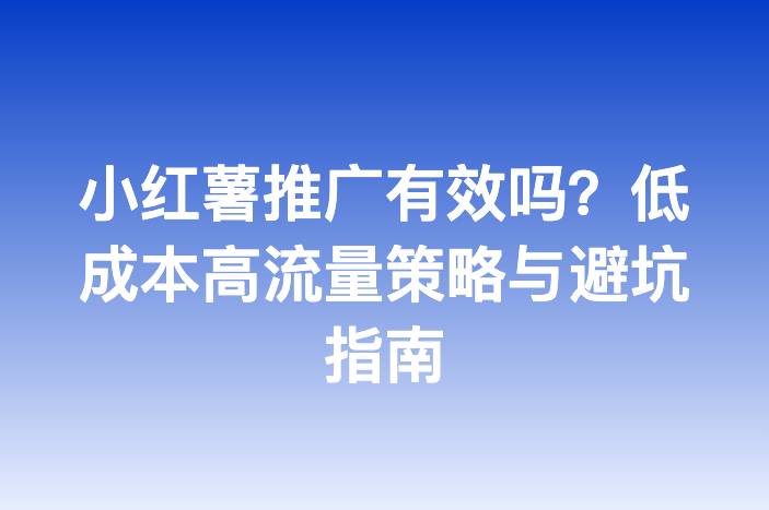小红薯推广有效吗？低成本高流量策略与避坑指南