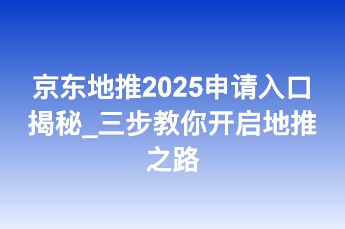 京东地推2025申请入口揭秘_三步教你开启地推之路-企谈