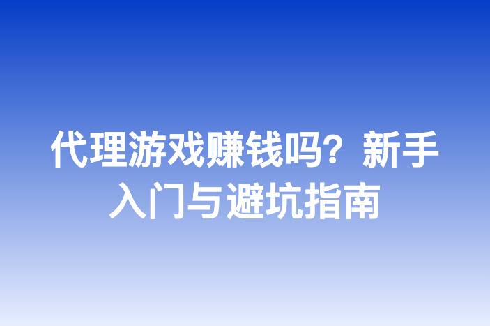 代理游戏赚钱吗？新手入门与避坑指南-企谈