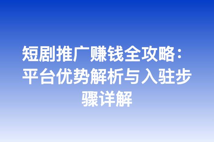 短剧推广赚钱全攻略：平台优势解析与入驻步骤详解
