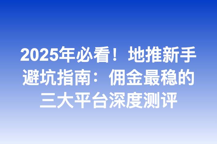 2025年必看！地推新手避坑指南：佣金最稳的三大平台深度测评