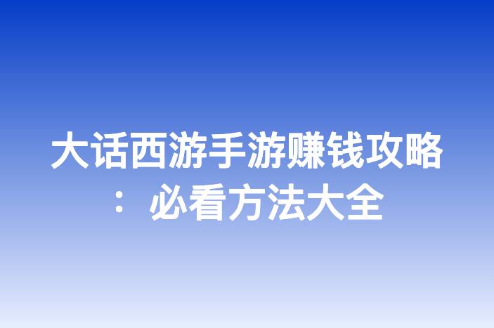 大话西游手游赚钱攻略：必看方法大全-企谈