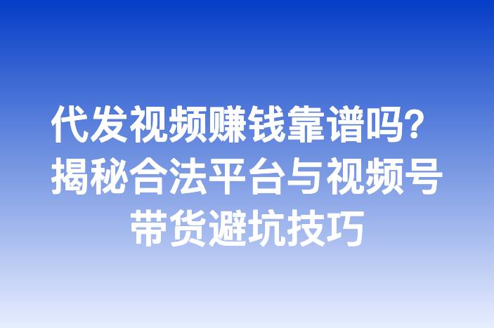 代发视频赚钱靠谱吗？揭秘合法平台与视频号带货避坑技巧