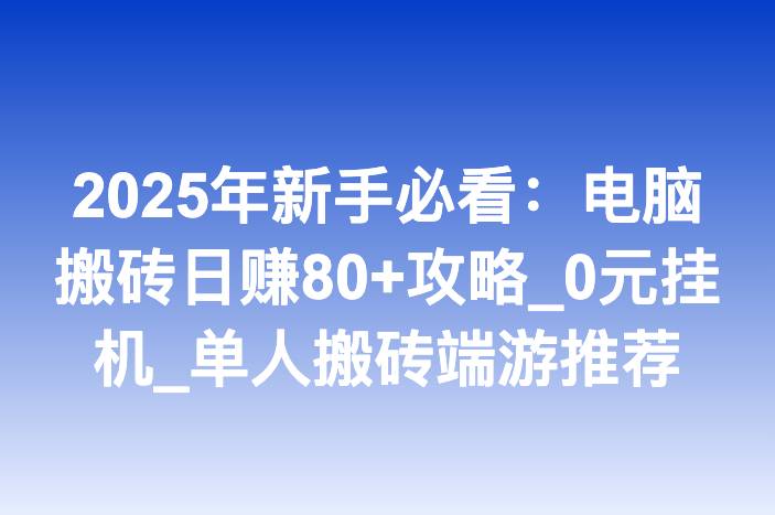 2025年新手必看：电脑搬砖日赚80+攻略_0元挂机_单人搬砖端游推荐