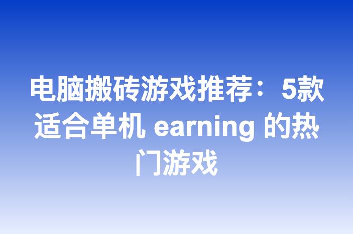 电脑搬砖游戏推荐：5款适合单机 earning 的热门游戏-企谈