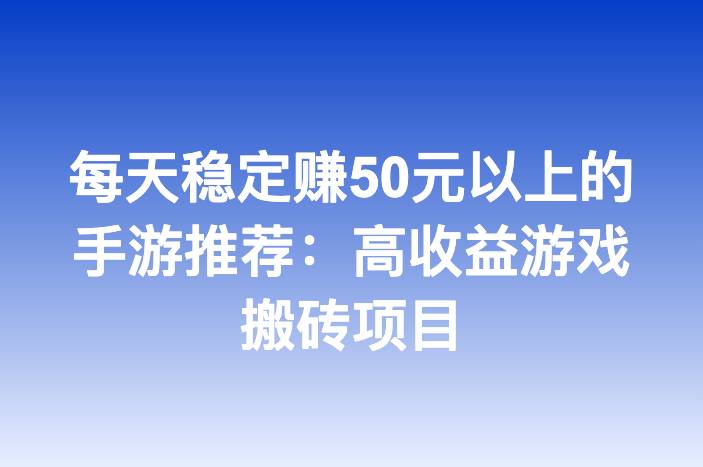 每天稳定赚50元以上的手游推荐：高收益游戏搬砖项目