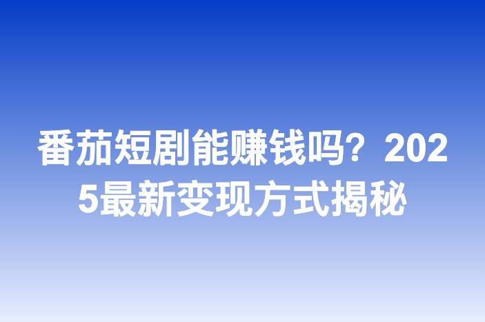 番茄短剧能赚钱吗？2025最新变现方式揭秘