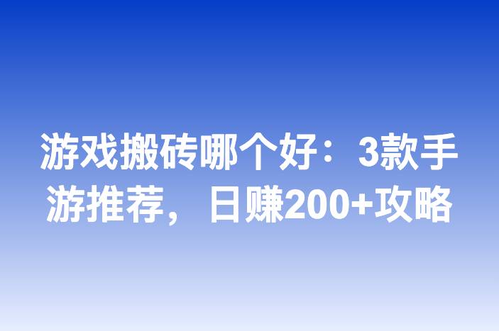 游戏搬砖哪个好：3款手游推荐，日赚200+攻略-企谈