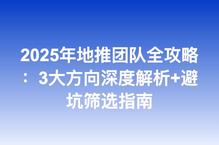 2025年地推团队全攻略：3大方向深度解析+避坑筛选指南-企谈