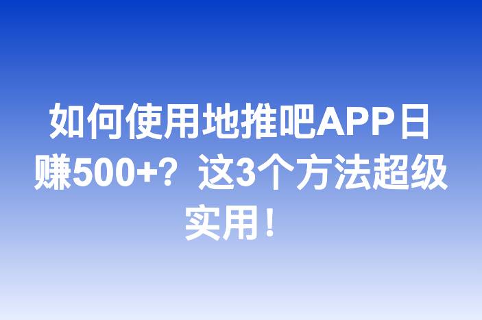 如何使用地推吧APP日赚500+？这3个方法超级实用！