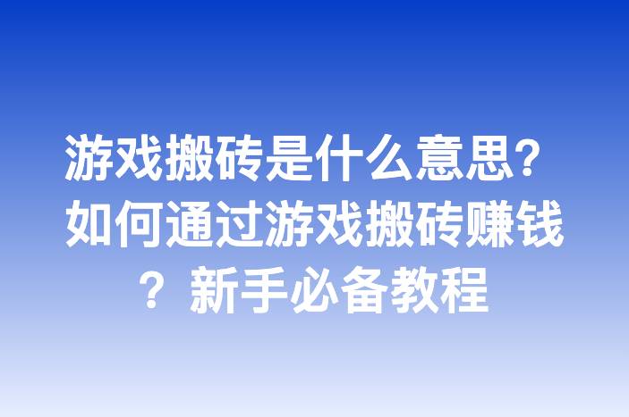 游戏搬砖是什么意思？如何通过游戏搬砖赚钱？新手必备教程-企谈