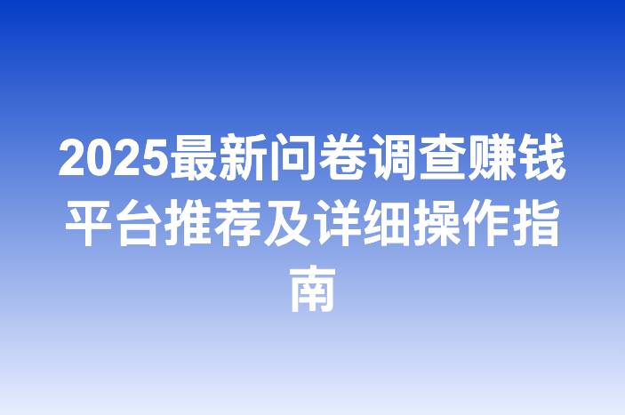2025最新问卷调查赚钱平台推荐及详细操作指南-企谈