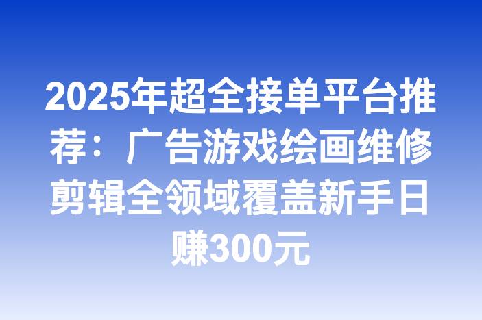 2025年超全接单平台推荐：广告游戏绘画维修剪辑全领域覆盖新手日赚300元