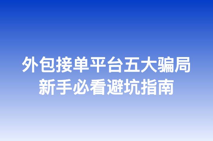外包接单平台五大骗局新手必看避坑指南-企谈
