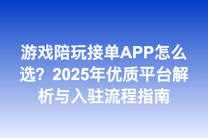 游戏陪玩接单APP怎么选？2025年优质平台解析与入驻流程指南-企谈
