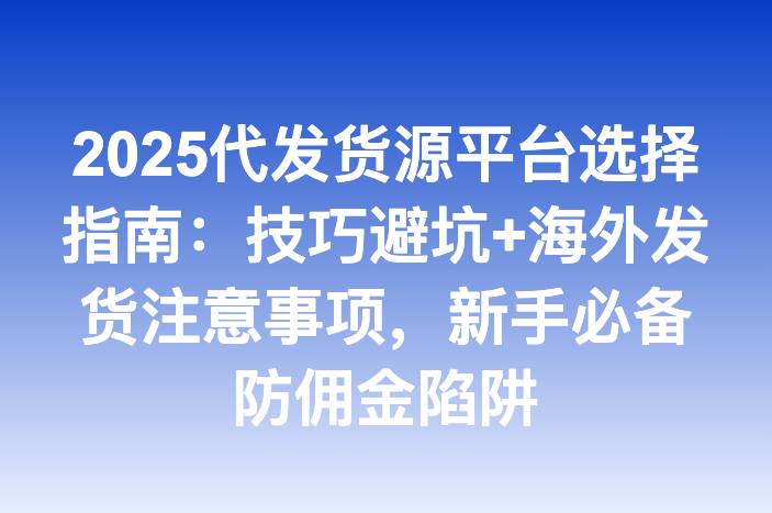 2025代发货源平台选择指南：技巧避坑+海外发货注意事项，新手必备防佣金陷阱-企谈