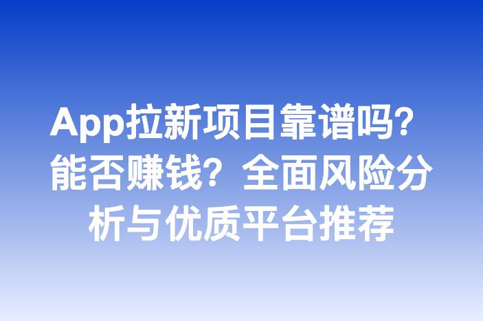 App拉新项目靠谱吗？能否赚钱？全面风险分析与优质平台推荐