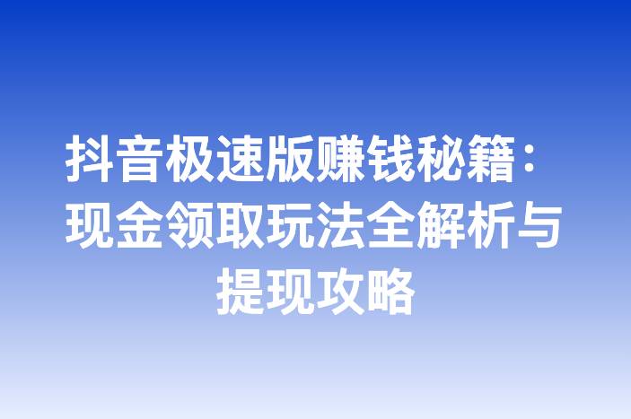 抖音极速版赚钱秘籍：现金领取玩法全解析与提现攻略